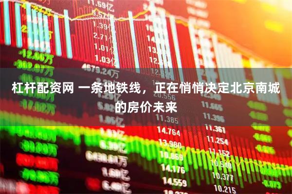 杠杆配资网 一条地铁线，正在悄悄决定北京南城的房价未来