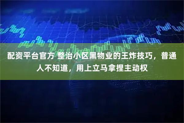 配资平台官方 整治小区黑物业的王炸技巧，普通人不知道，用上立马拿捏主动权