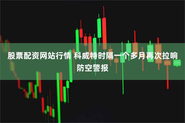 股票配资网站行情 科威特时隔一个多月再次拉响防空警报
