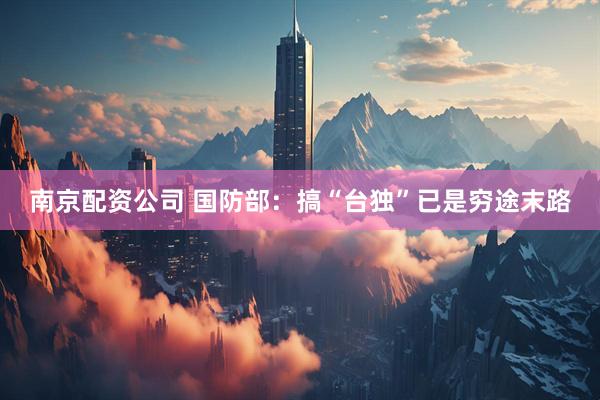 南京配资公司 国防部：搞“台独”已是穷途末路