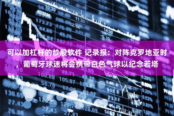 可以加杠杆的炒股软件 记录报：对阵克罗地亚时，葡萄牙球迷将会携带白色气球以纪念若塔