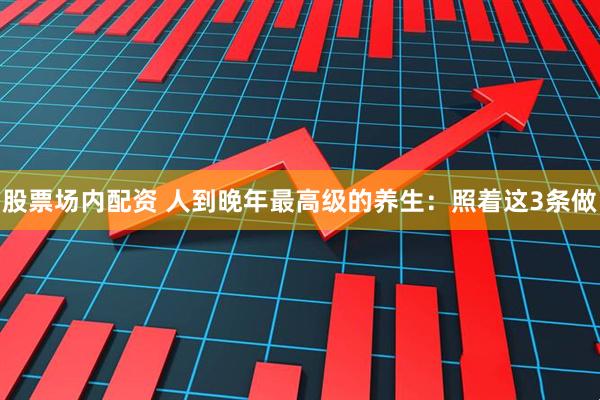 股票场内配资 人到晚年最高级的养生：照着这3条做