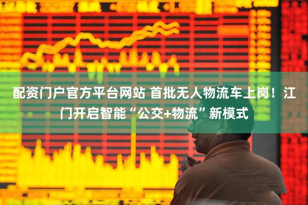 配资门户官方平台网站 首批无人物流车上岗！江门开启智能“公交+物流”新模式