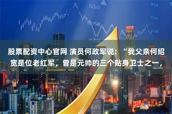 股票配资中心官网 演员何政军说：“我父亲何绍宽是位老红军，曾是元帅的三个贴身卫士之一，