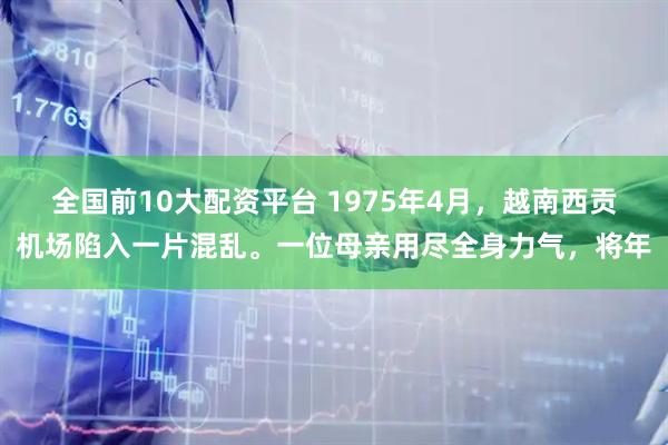 全国前10大配资平台 1975年4月，越南西贡机场陷入一片混乱。一位母亲用尽全身力气，将年