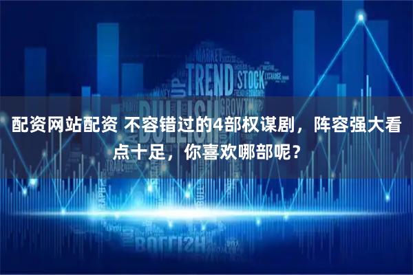 配资网站配资 不容错过的4部权谋剧，阵容强大看点十足，你喜欢哪部呢？