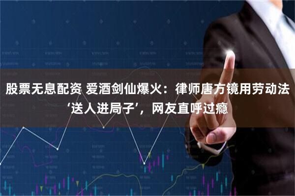 股票无息配资 爱酒剑仙爆火：律师唐方镜用劳动法‘送人进局子’，网友直呼过瘾