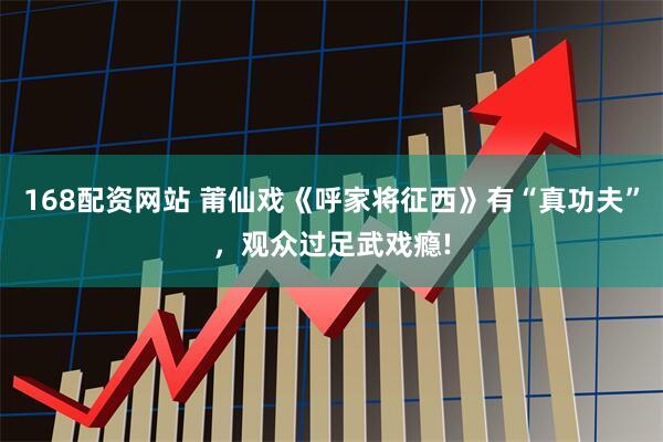 168配资网站 莆仙戏《呼家将征西》有“真功夫”，观众过足武戏瘾!