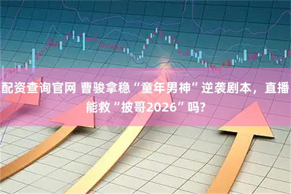 配资查询官网 曹骏拿稳“童年男神”逆袭剧本，直播能救“披哥2026”吗?