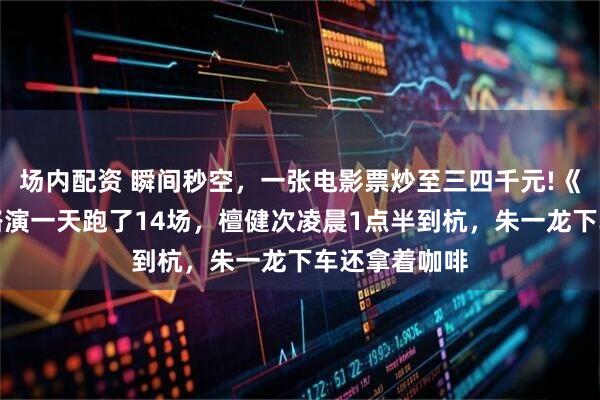 场内配资 瞬间秒空，一张电影票炒至三四千元!《空枪》杭州路演一天跑了14场，檀健次凌晨1点半到杭，朱一龙下车还拿着咖啡