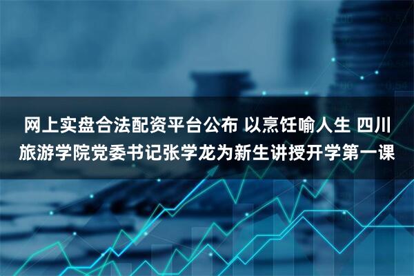 网上实盘合法配资平台公布 以烹饪喻人生 四川旅游学院党委书记张学龙为新生讲授开学第一课