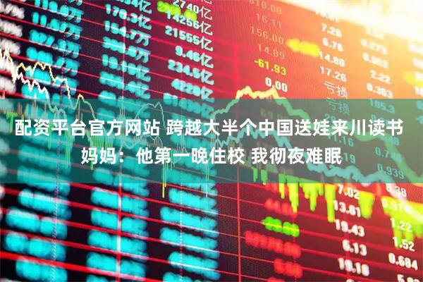 配资平台官方网站 跨越大半个中国送娃来川读书 妈妈：他第一晚住校 我彻夜难眠
