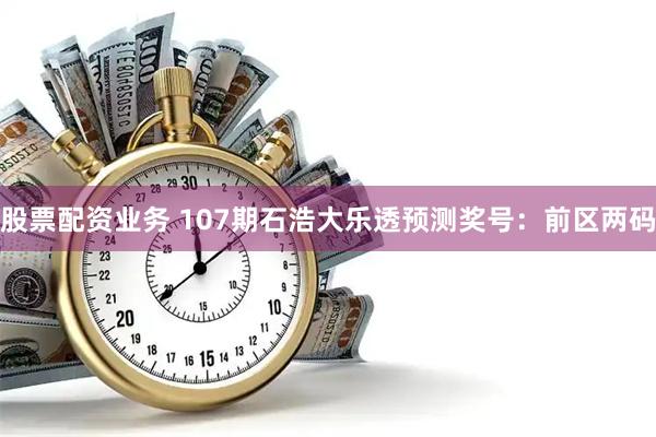 股票配资业务 107期石浩大乐透预测奖号：前区两码