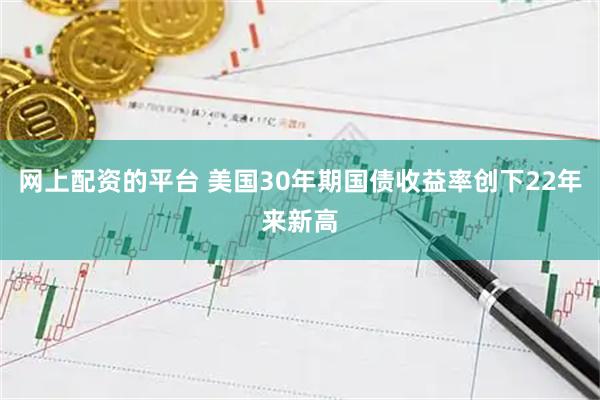 网上配资的平台 美国30年期国债收益率创下22年来新高
