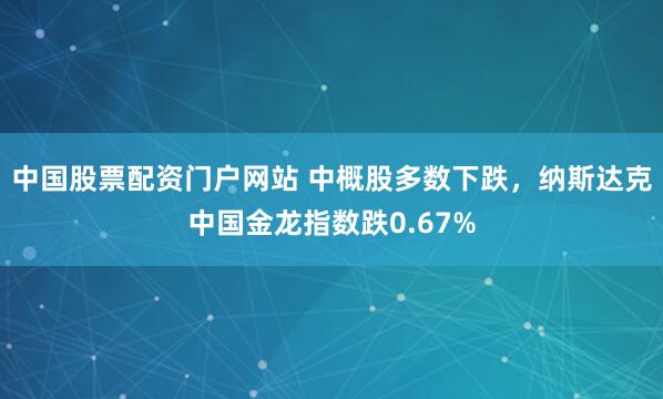 中国股票配资门户网站 中概股多数下跌，纳斯达克中国金龙指数跌0.67%