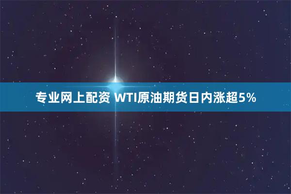 专业网上配资 WTI原油期货日内涨超5%