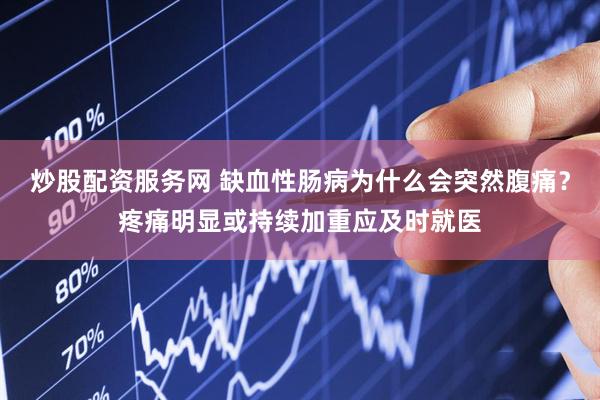 炒股配资服务网 缺血性肠病为什么会突然腹痛？疼痛明显或持续加重应及时就医