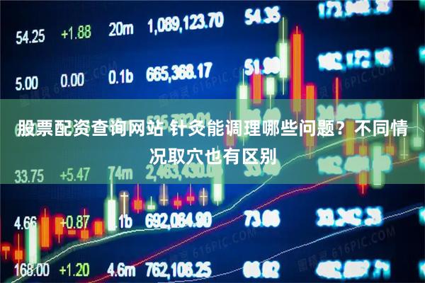 股票配资查询网站 针灸能调理哪些问题？不同情况取穴也有区别
