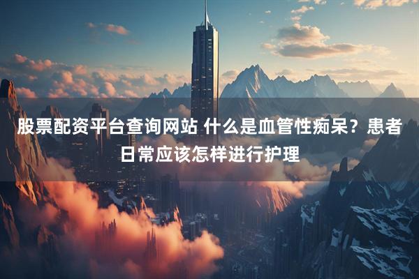 股票配资平台查询网站 什么是血管性痴呆？患者日常应该怎样进行护理