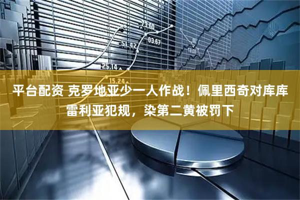 平台配资 克罗地亚少一人作战！佩里西奇对库库雷利亚犯规，染第二黄被罚下