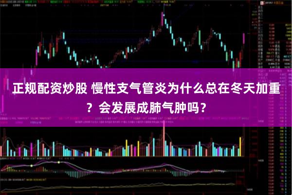 正规配资炒股 慢性支气管炎为什么总在冬天加重？会发展成肺气肿吗？